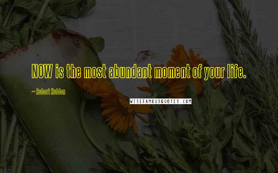 Robert Holden Quotes: NOW is the most abundant moment of your life.