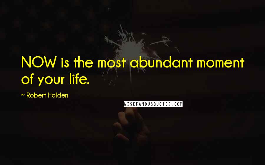 Robert Holden Quotes: NOW is the most abundant moment of your life.