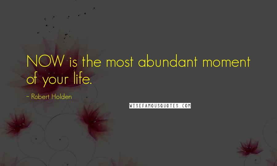Robert Holden Quotes: NOW is the most abundant moment of your life.