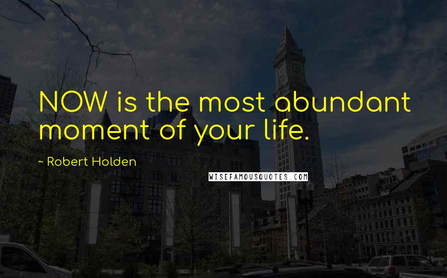 Robert Holden Quotes: NOW is the most abundant moment of your life.