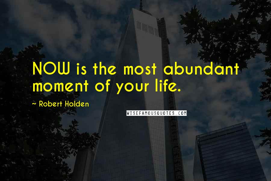 Robert Holden Quotes: NOW is the most abundant moment of your life.