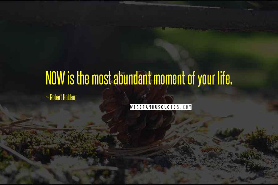 Robert Holden Quotes: NOW is the most abundant moment of your life.