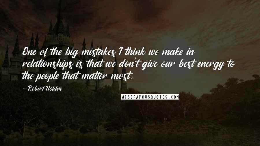 Robert Holden Quotes: One of the big mistakes I think we make in relationships is that we don't give our best energy to the people that matter most.