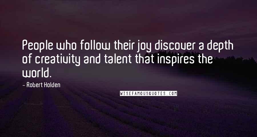 Robert Holden Quotes: People who follow their joy discover a depth of creativity and talent that inspires the world.
