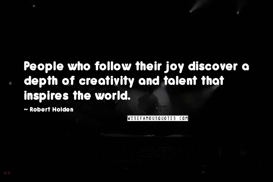 Robert Holden Quotes: People who follow their joy discover a depth of creativity and talent that inspires the world.