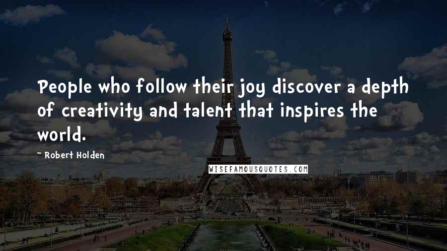 Robert Holden Quotes: People who follow their joy discover a depth of creativity and talent that inspires the world.