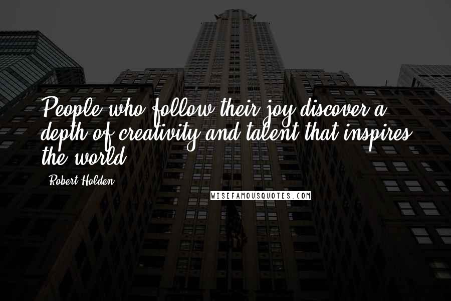 Robert Holden Quotes: People who follow their joy discover a depth of creativity and talent that inspires the world.