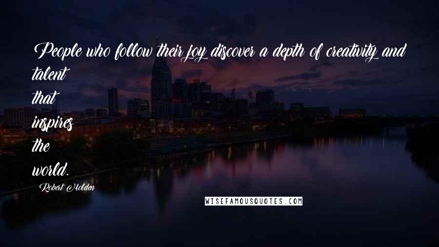 Robert Holden Quotes: People who follow their joy discover a depth of creativity and talent that inspires the world.