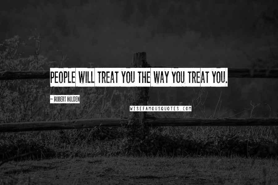 Robert Holden Quotes: People will treat you the way YOU treat you.