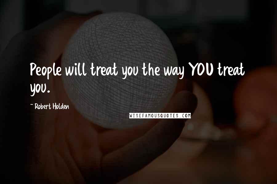 Robert Holden Quotes: People will treat you the way YOU treat you.