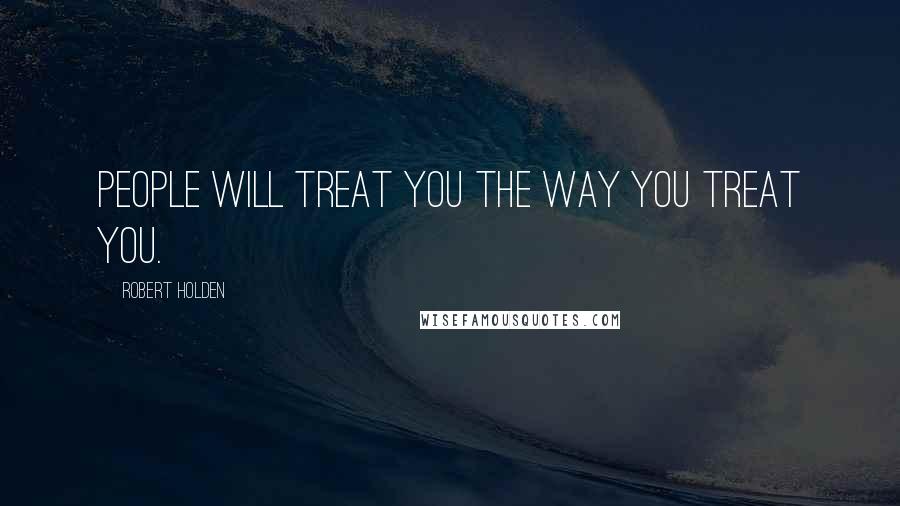 Robert Holden Quotes: People will treat you the way YOU treat you.