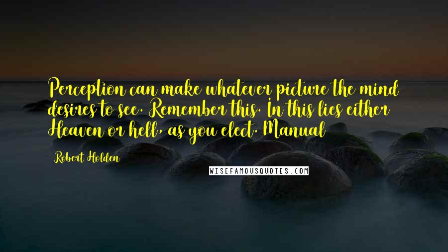 Robert Holden Quotes: Perception can make whatever picture the mind desires to see. Remember this. In this lies either Heaven or hell, as you elect. Manual
