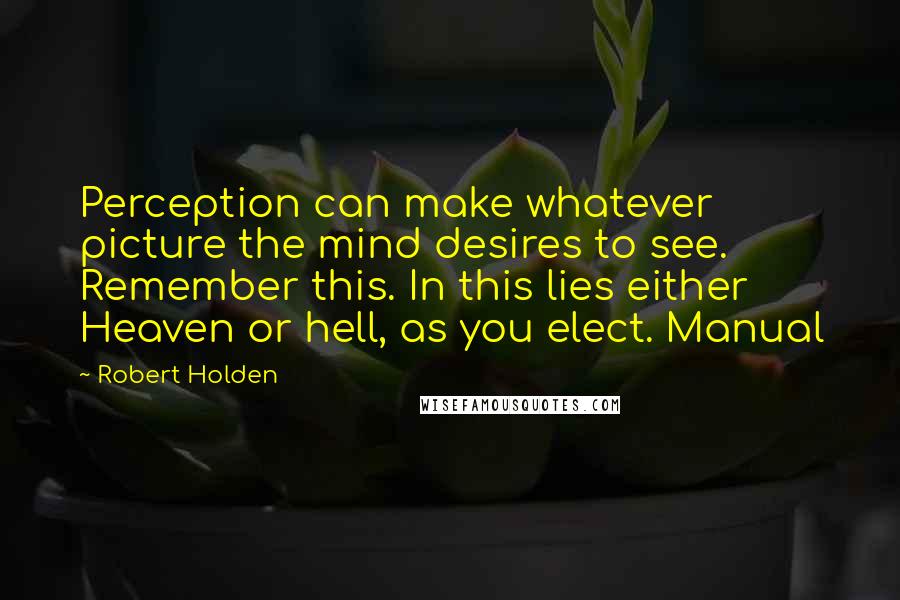 Robert Holden Quotes: Perception can make whatever picture the mind desires to see. Remember this. In this lies either Heaven or hell, as you elect. Manual
