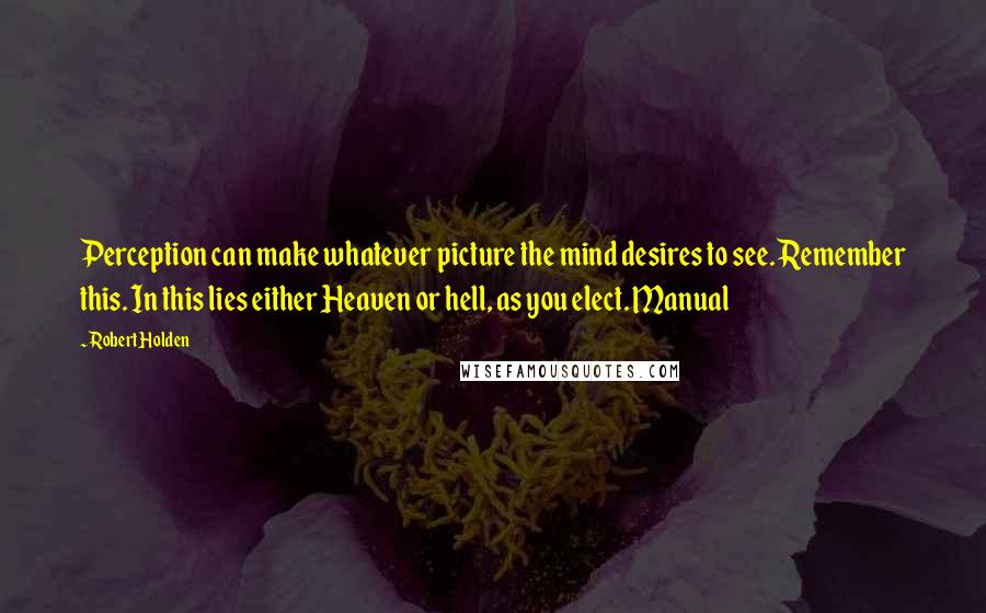 Robert Holden Quotes: Perception can make whatever picture the mind desires to see. Remember this. In this lies either Heaven or hell, as you elect. Manual