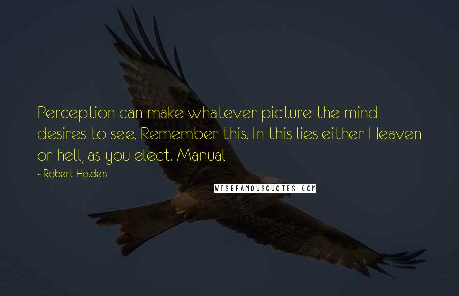 Robert Holden Quotes: Perception can make whatever picture the mind desires to see. Remember this. In this lies either Heaven or hell, as you elect. Manual