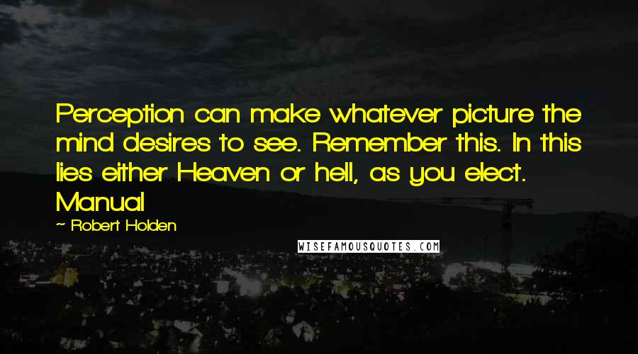 Robert Holden Quotes: Perception can make whatever picture the mind desires to see. Remember this. In this lies either Heaven or hell, as you elect. Manual