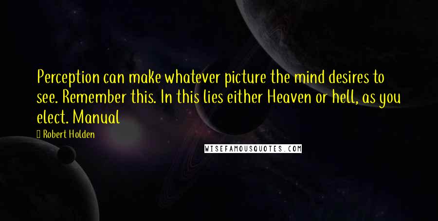 Robert Holden Quotes: Perception can make whatever picture the mind desires to see. Remember this. In this lies either Heaven or hell, as you elect. Manual
