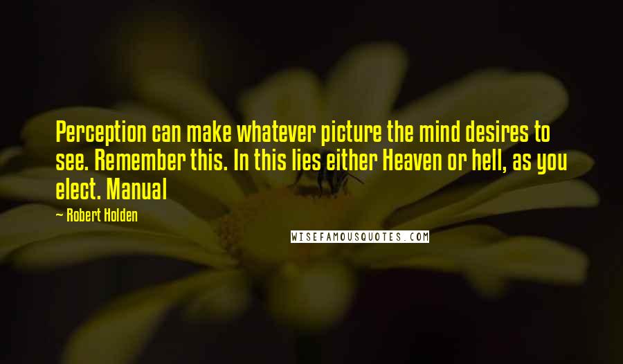 Robert Holden Quotes: Perception can make whatever picture the mind desires to see. Remember this. In this lies either Heaven or hell, as you elect. Manual