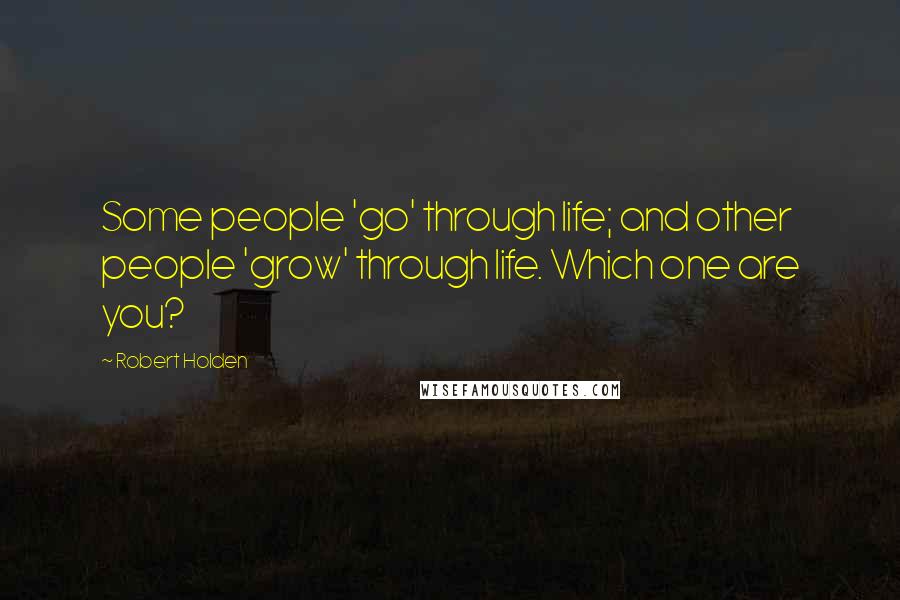 Robert Holden Quotes: Some people 'go' through life; and other people 'grow' through life. Which one are you?