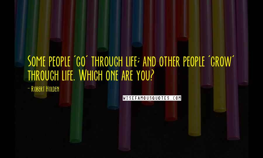 Robert Holden Quotes: Some people 'go' through life; and other people 'grow' through life. Which one are you?