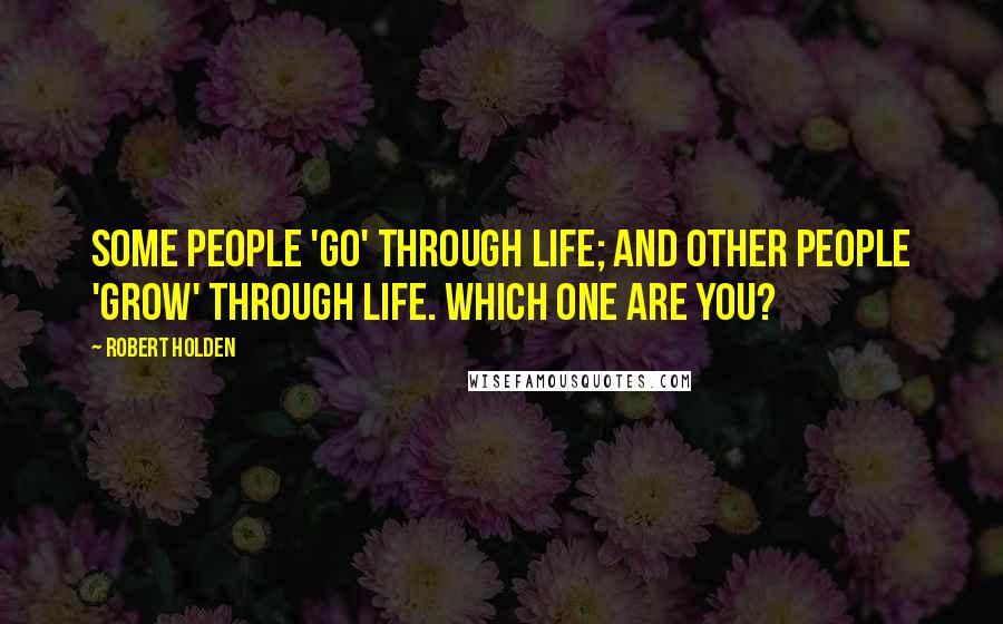 Robert Holden Quotes: Some people 'go' through life; and other people 'grow' through life. Which one are you?