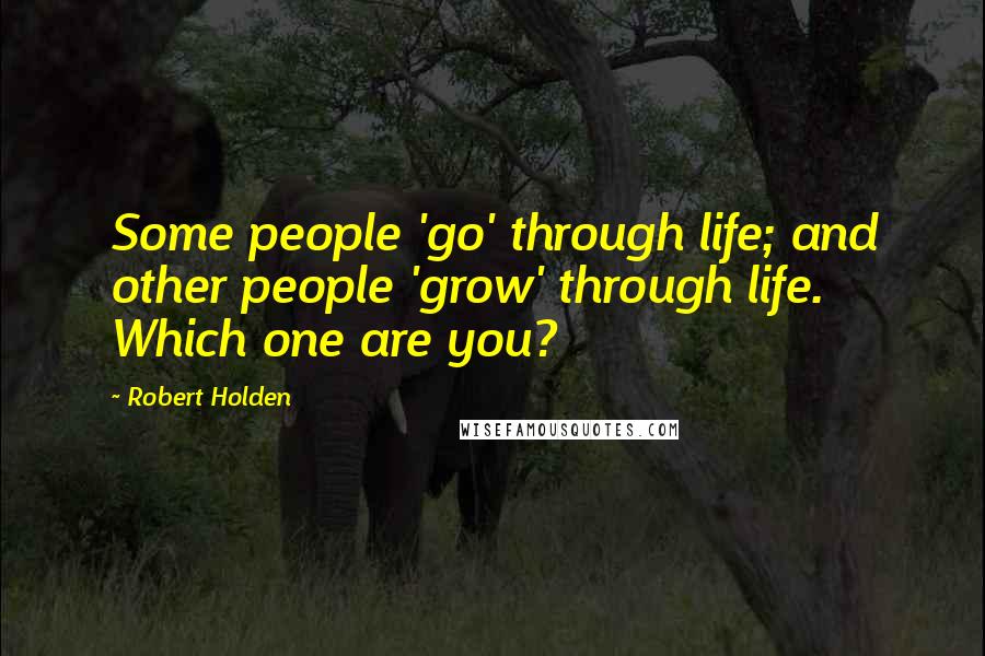 Robert Holden Quotes: Some people 'go' through life; and other people 'grow' through life. Which one are you?
