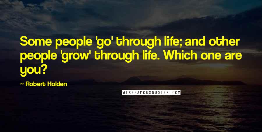 Robert Holden Quotes: Some people 'go' through life; and other people 'grow' through life. Which one are you?