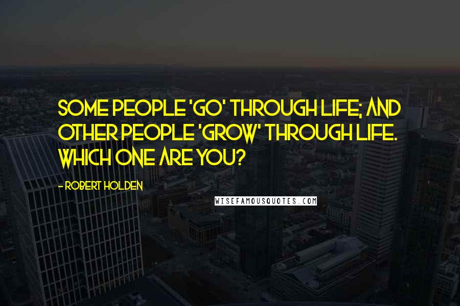 Robert Holden Quotes: Some people 'go' through life; and other people 'grow' through life. Which one are you?