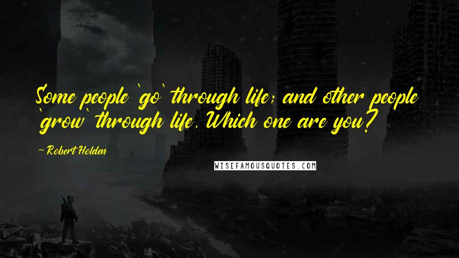 Robert Holden Quotes: Some people 'go' through life; and other people 'grow' through life. Which one are you?