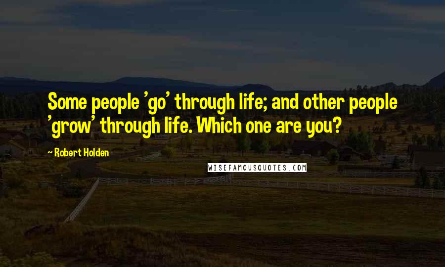 Robert Holden Quotes: Some people 'go' through life; and other people 'grow' through life. Which one are you?