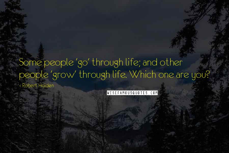 Robert Holden Quotes: Some people 'go' through life; and other people 'grow' through life. Which one are you?