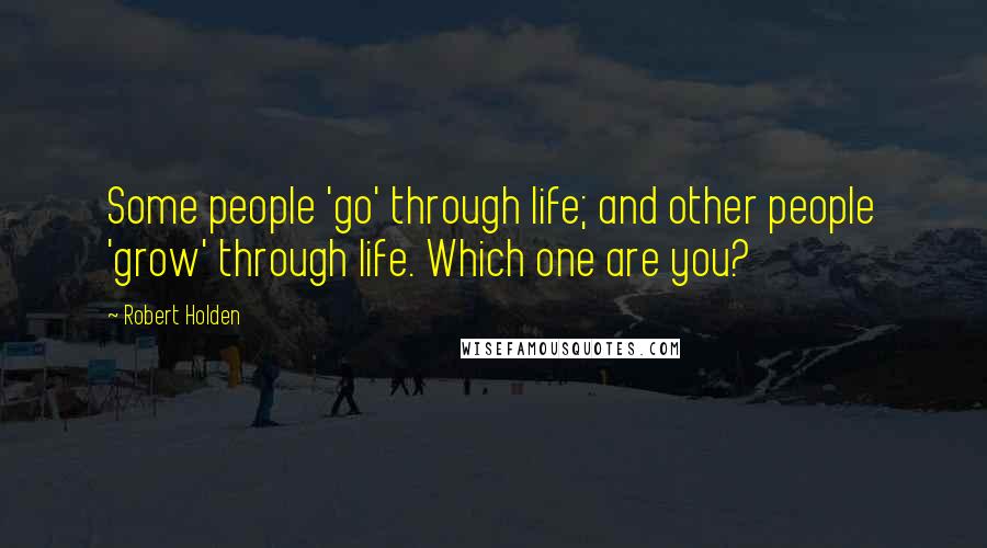 Robert Holden Quotes: Some people 'go' through life; and other people 'grow' through life. Which one are you?