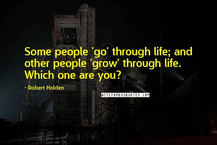 Robert Holden Quotes: Some people 'go' through life; and other people 'grow' through life. Which one are you?