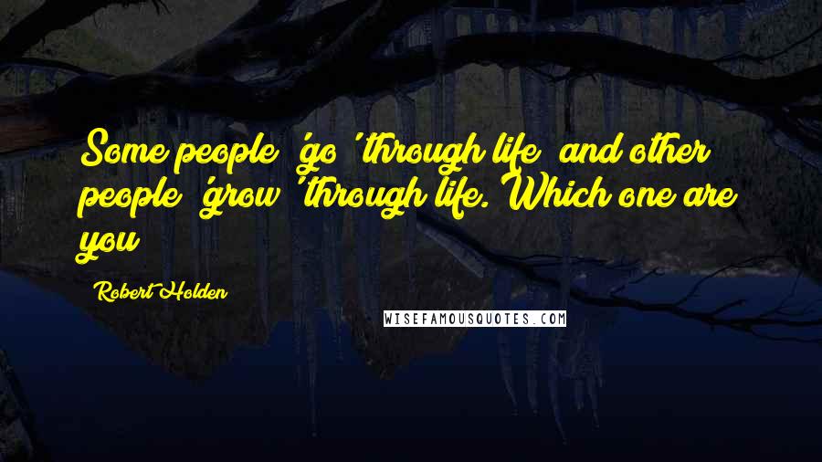 Robert Holden Quotes: Some people 'go' through life; and other people 'grow' through life. Which one are you?