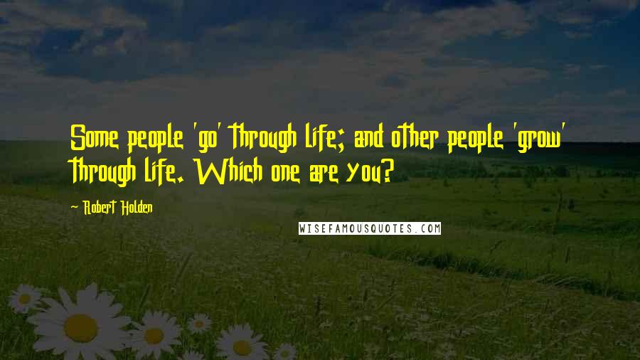 Robert Holden Quotes: Some people 'go' through life; and other people 'grow' through life. Which one are you?