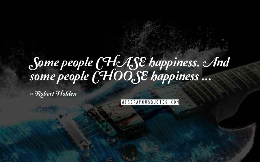 Robert Holden Quotes: Some people CHASE happiness. And some people CHOOSE happiness ...