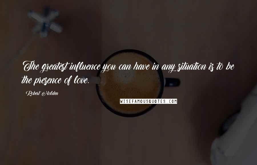 Robert Holden Quotes: The greatest influence you can have in any situation is to be the presence of love.