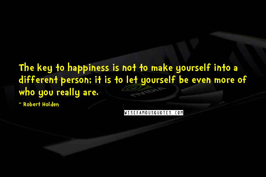 Robert Holden Quotes: The key to happiness is not to make yourself into a different person; it is to let yourself be even more of who you really are.