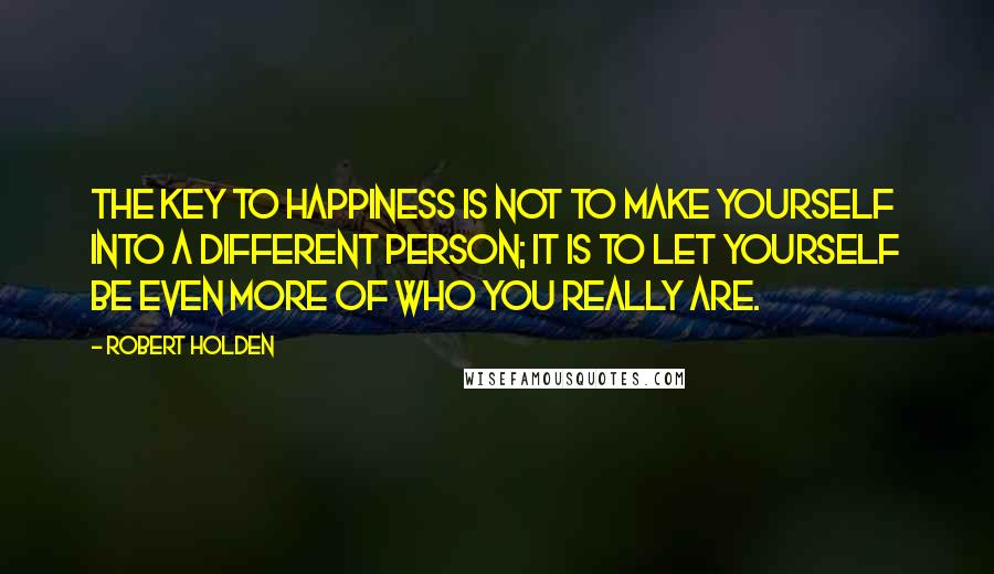 Robert Holden Quotes: The key to happiness is not to make yourself into a different person; it is to let yourself be even more of who you really are.