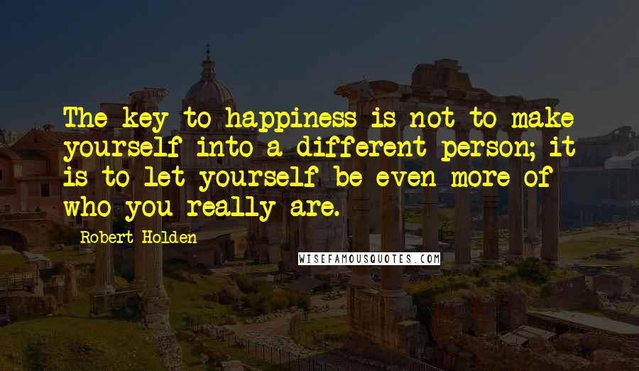 Robert Holden Quotes: The key to happiness is not to make yourself into a different person; it is to let yourself be even more of who you really are.