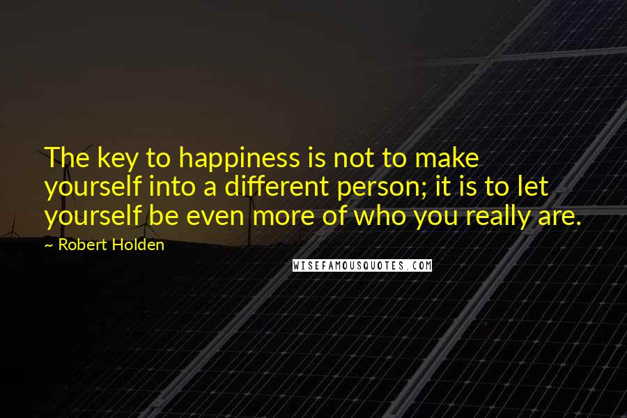 Robert Holden Quotes: The key to happiness is not to make yourself into a different person; it is to let yourself be even more of who you really are.