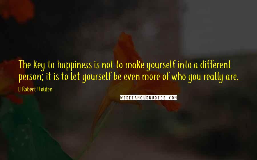 Robert Holden Quotes: The key to happiness is not to make yourself into a different person; it is to let yourself be even more of who you really are.