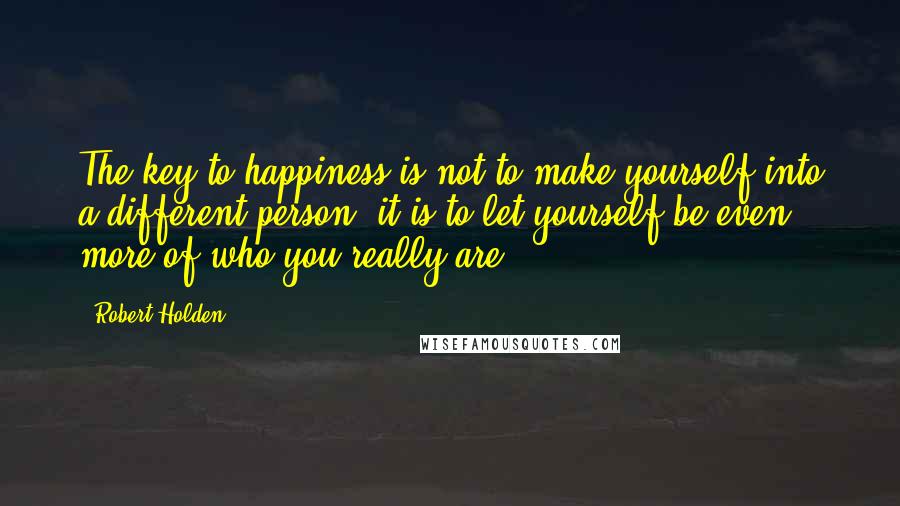 Robert Holden Quotes: The key to happiness is not to make yourself into a different person; it is to let yourself be even more of who you really are.