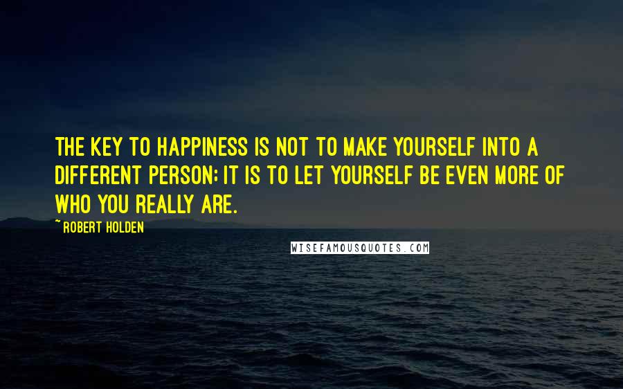 Robert Holden Quotes: The key to happiness is not to make yourself into a different person; it is to let yourself be even more of who you really are.