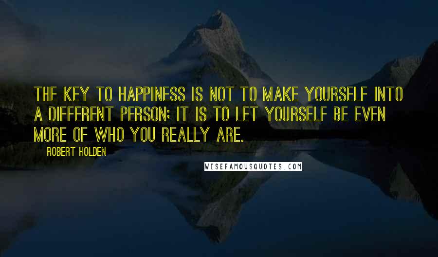 Robert Holden Quotes: The key to happiness is not to make yourself into a different person; it is to let yourself be even more of who you really are.