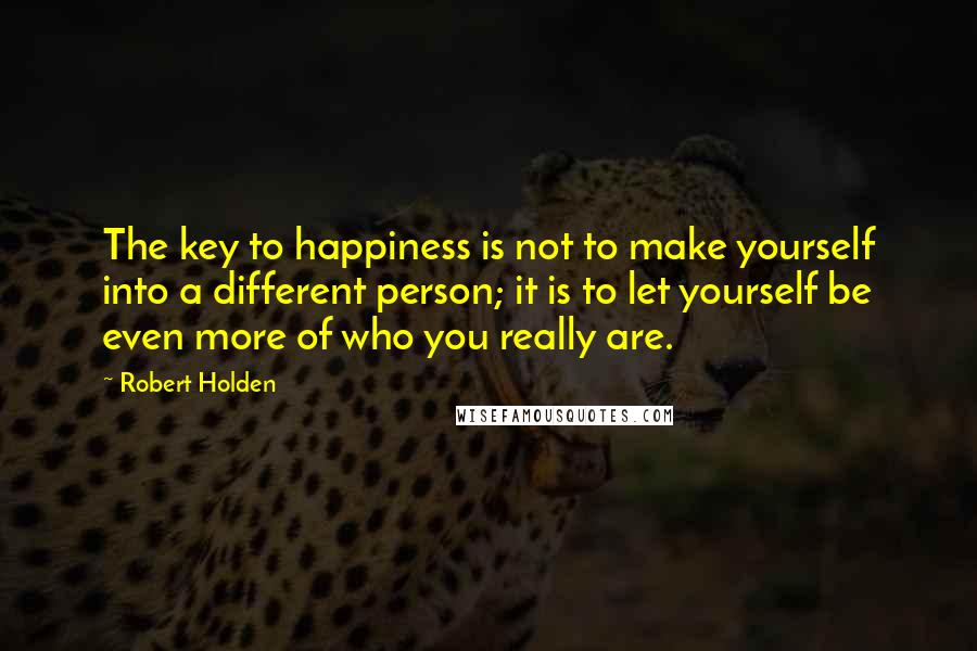 Robert Holden Quotes: The key to happiness is not to make yourself into a different person; it is to let yourself be even more of who you really are.
