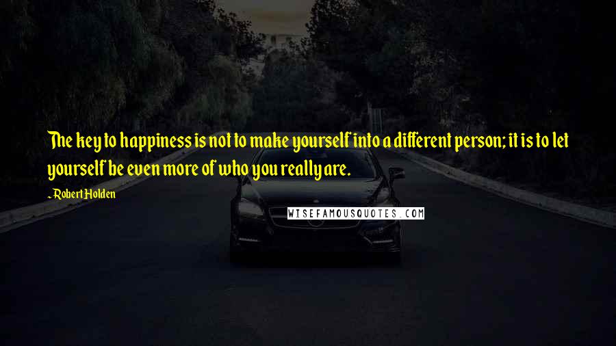 Robert Holden Quotes: The key to happiness is not to make yourself into a different person; it is to let yourself be even more of who you really are.