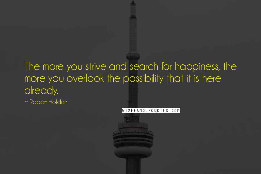 Robert Holden Quotes: The more you strive and search for happiness, the more you overlook the possibility that it is here already.