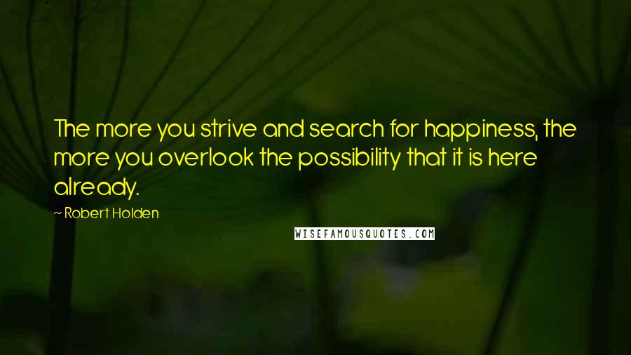 Robert Holden Quotes: The more you strive and search for happiness, the more you overlook the possibility that it is here already.