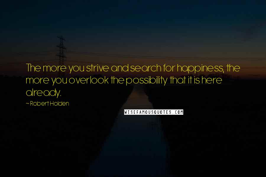 Robert Holden Quotes: The more you strive and search for happiness, the more you overlook the possibility that it is here already.